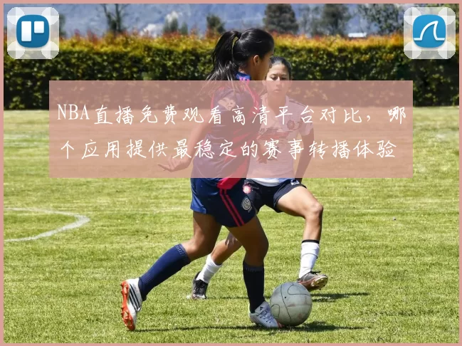 NBA直播免费观看高清平台对比,哪个应用提供最稳定的赛事转播体验