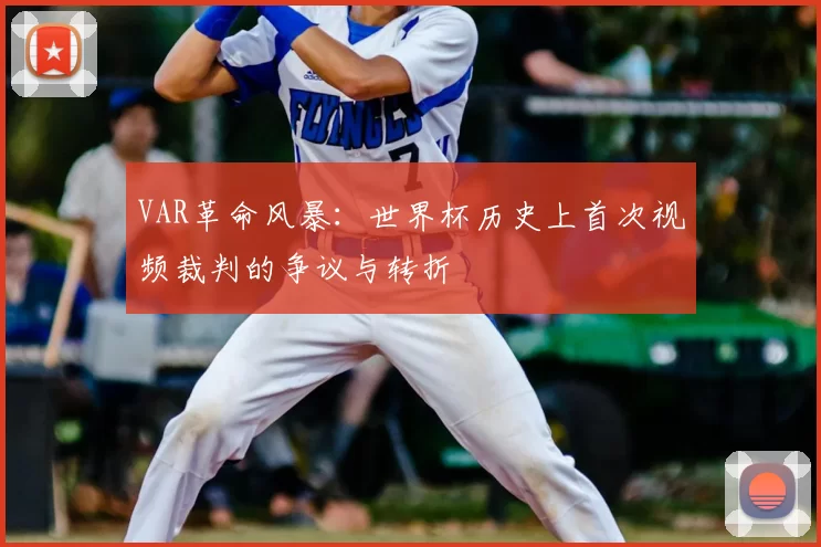 VAR革命风暴:世界杯历史上首次视频裁判的争议与转折