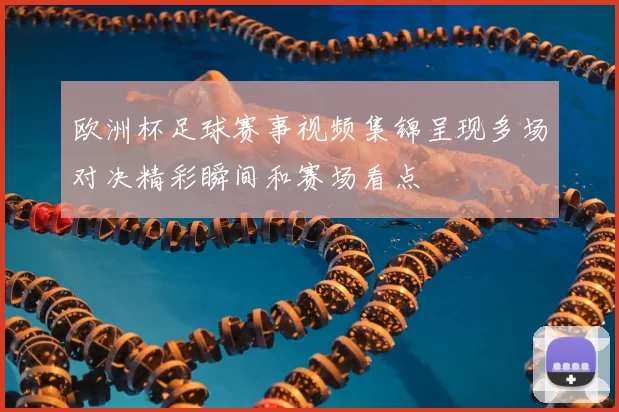 欧洲杯足球赛事视频集锦呈现多场对决精彩瞬间和赛场看点