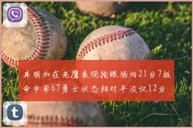 库明加在老鹰表现抢眼场均21分7板命中率67勇士状态相对平淡仅12分5板
