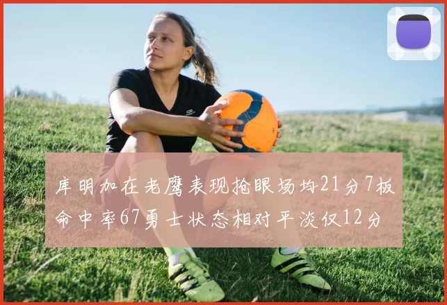 库明加在老鹰表现抢眼场均21分7板命中率67勇士状态相对平淡仅12分5板