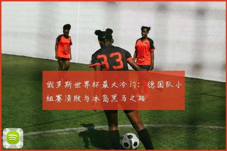 俄罗斯世界杯最大冷门:德国队小组赛溃败与冰岛黑马之路