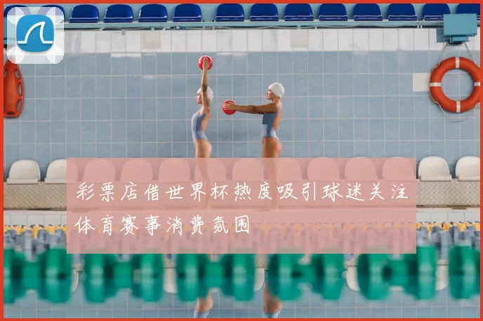 彩票店借世界杯热度吸引球迷关注体育赛事消费氛围
