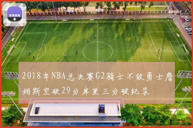 2018年NBA总决赛G2骑士不敌勇士詹姆斯空砍29分库里三分破纪录