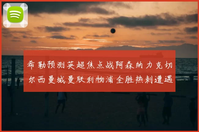 希勒预测英超焦点战阿森纳力克切尔西曼城曼联利物浦全胜热刺遭遇失利
