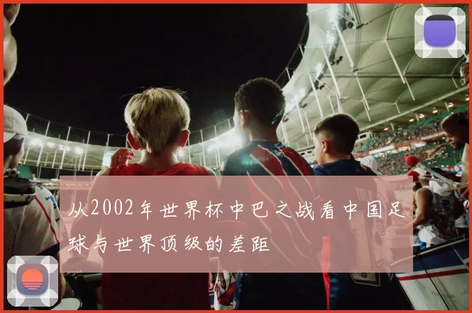 从2002年世界杯中巴之战看中国足球与世界顶级的差距