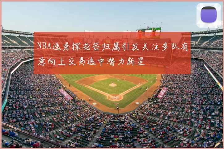 NBA选秀探花签归属引发关注多队有意向上交易选中潜力新星
