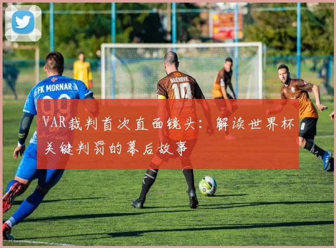 VAR裁判首次直面镜头:解读世界杯关键判罚的幕后故事