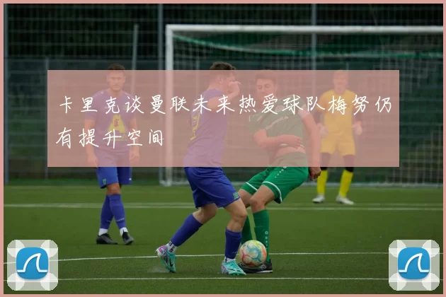 卡里克谈曼联未来热爱球队梅努仍有提升空间