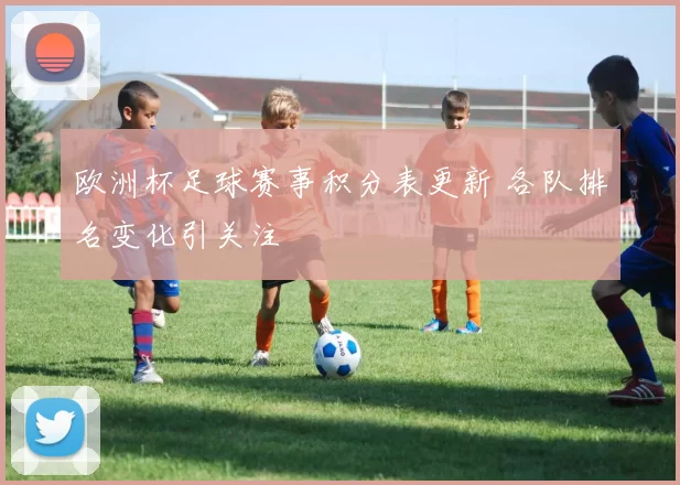 欧洲杯足球赛事积分表更新 各队排名变化引关注