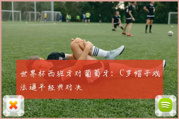 世界杯西班牙对葡萄牙:C罗帽子戏法逼平经典对决