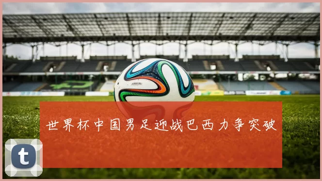 世界杯中国男足迎战巴西力争突破