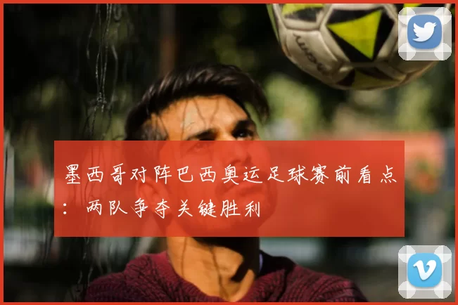 墨西哥对阵巴西奥运足球赛前看点:两队争夺关键胜利