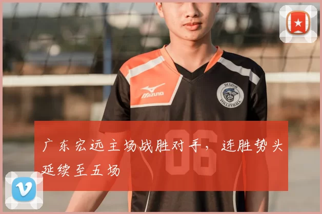 广东宏远主场战胜对手,连胜势头延续至五场