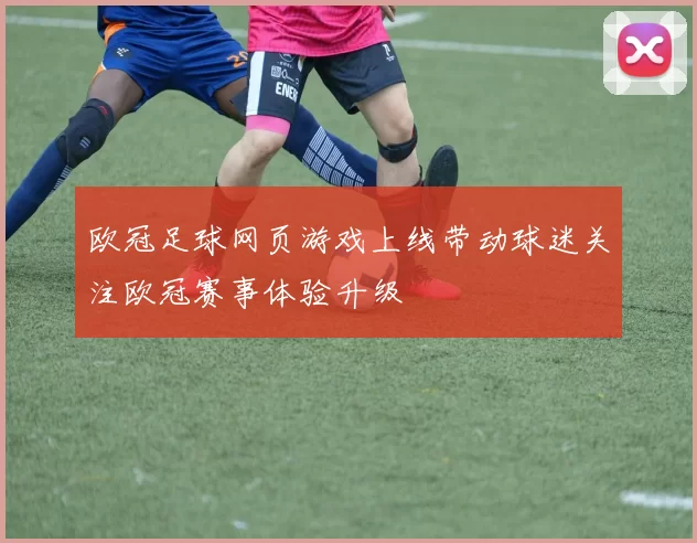 欧冠足球网页游戏上线带动球迷关注欧冠赛事体验升级