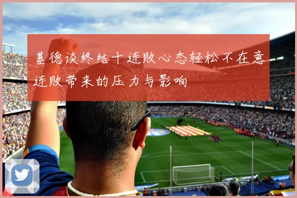 基德谈终结十连败心态轻松不在意连败带来的压力与影响