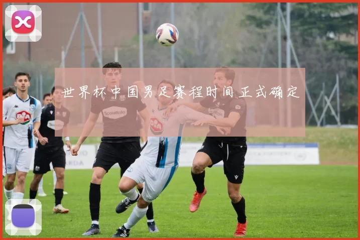 世界杯中国男足赛程时间正式确定