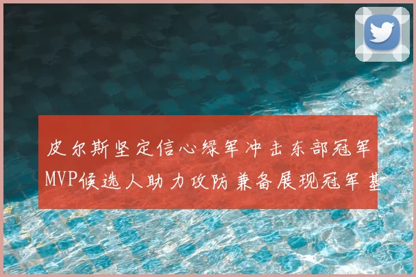 皮尔斯坚定信心绿军冲击东部冠军MVP候选人助力攻防兼备展现冠军基因