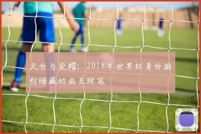天价与荣耀:2018年世界杯身价排行暗藏的成王败寇