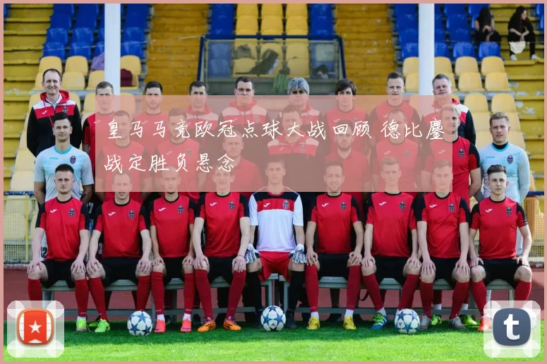 皇马马竞欧冠点球大战回顾 德比鏖战定胜负悬念