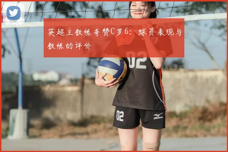 英超主教练夸赞C罗6:球员表现与教练的评价