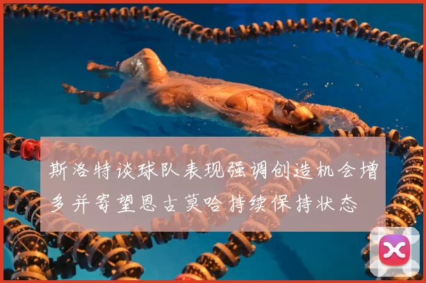 斯洛特谈球队表现强调创造机会增多并寄望恩古莫哈持续保持状态