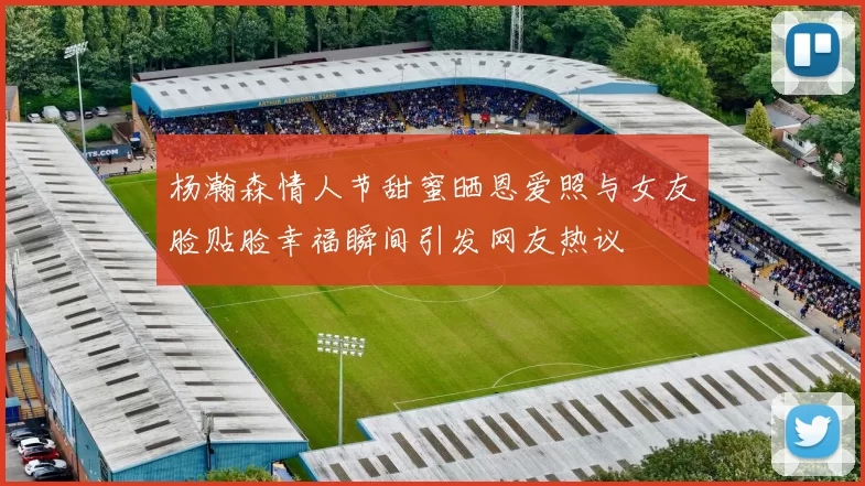 杨瀚森情人节甜蜜晒恩爱照与女友脸贴脸幸福瞬间引发网友热议