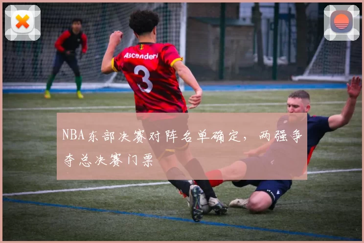 NBA东部决赛对阵名单确定，两强争夺总决赛门票