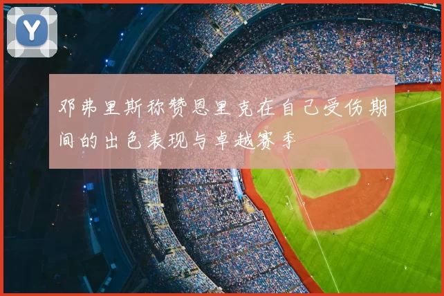 邓弗里斯称赞恩里克在自己受伤期间的出色表现与卓越赛季