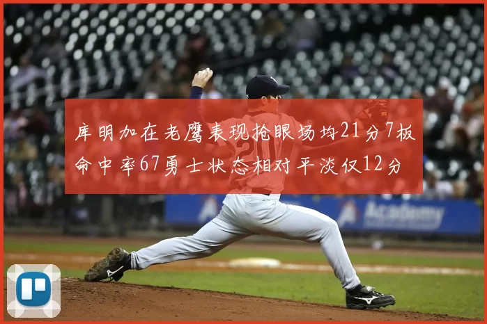 库明加在老鹰表现抢眼场均21分7板命中率67勇士状态相对平淡仅12分5板