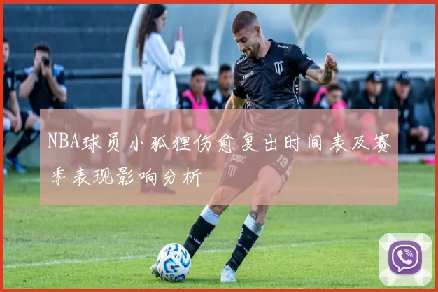 NBA球员小狐狸伤愈复出时间表及赛季表现影响分析