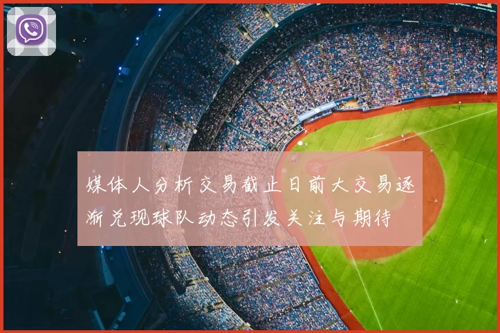 媒体人分析交易截止日前大交易逐渐兑现球队动态引发关注与期待