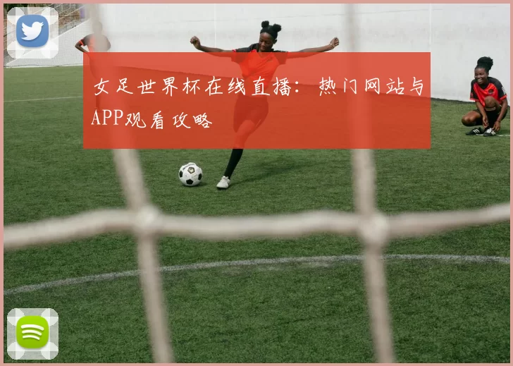 女足世界杯在线直播:热门网站与APP观看攻略