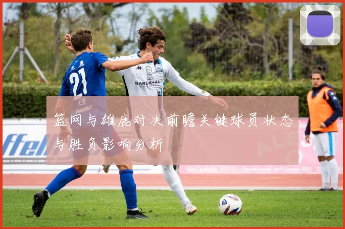 篮网与雄鹿对决前瞻关键球员状态与胜负影响分析