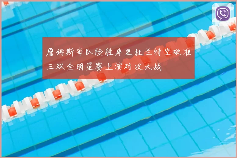 詹姆斯率队险胜库里杜兰特空砍准三双全明星赛上演对攻大战