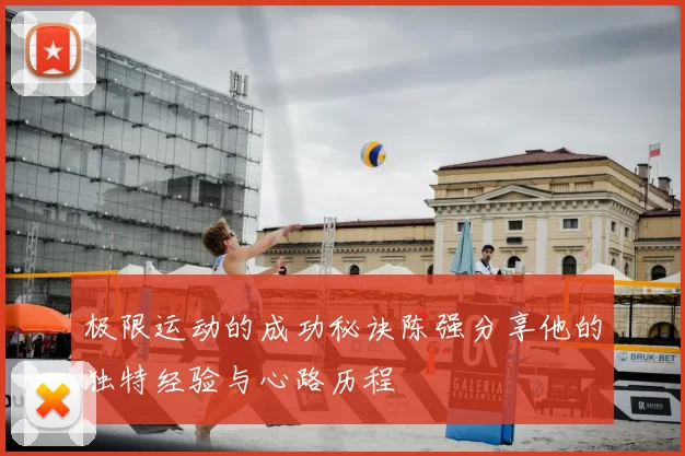 极限运动的成功秘诀陈强分享他的独特经验与心路历程