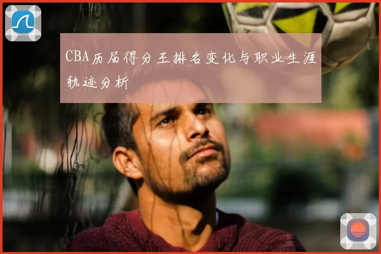CBA历届得分王排名变化与职业生涯轨迹分析