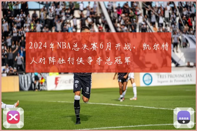 2024年NBA总决赛6月开战，凯尔特人对阵独行侠争夺总冠军