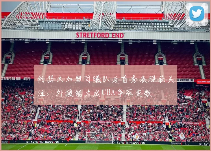约瑟夫加盟同曦队后首秀表现获关注,外援能力成CBA争冠变数