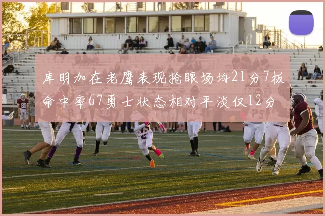 库明加在老鹰表现抢眼场均21分7板命中率67勇士状态相对平淡仅12分5板