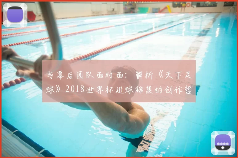 与幕后团队面对面:解析《天下足球》2018世界杯进球锦集的创作哲学