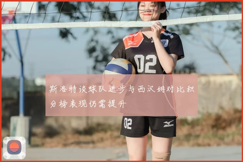 斯洛特谈球队进步与西汉姆对比积分榜表现仍需提升