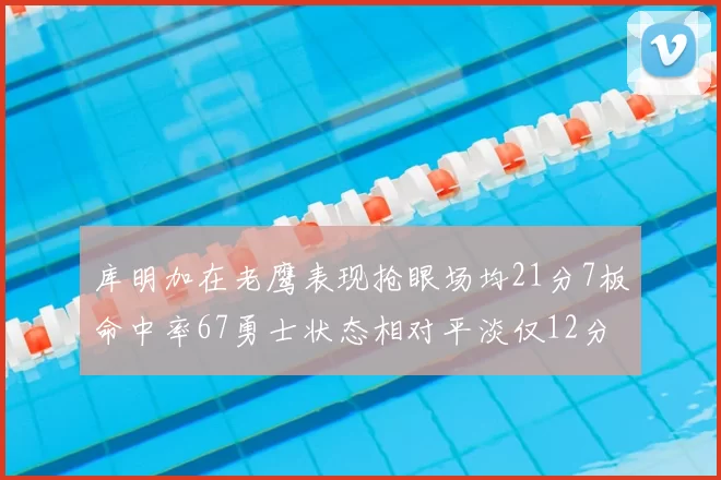 库明加在老鹰表现抢眼场均21分7板命中率67勇士状态相对平淡仅12分5板