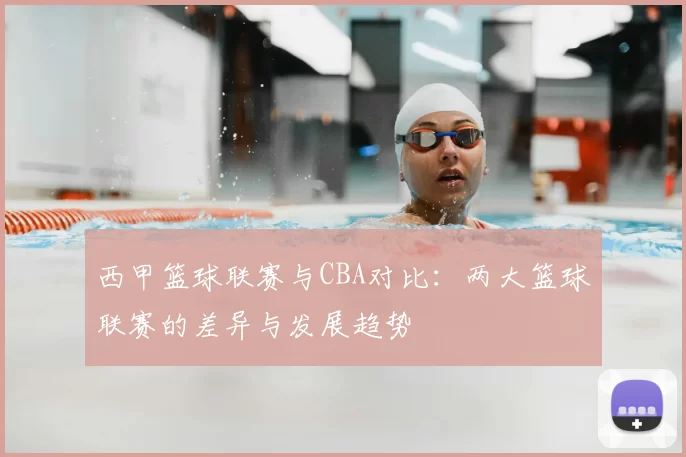 西甲篮球联赛与CBA对比:两大篮球联赛的差异与发展趋势