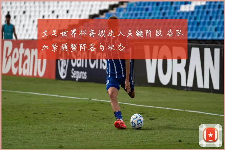 女足世界杯备战进入关键阶段 各队加紧调整阵容与状态