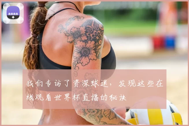 我们专访了资深球迷,发现这些在线观看世界杯直播的秘诀