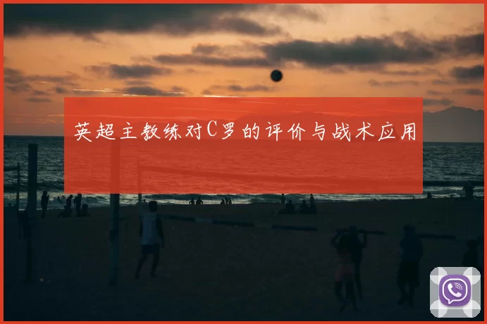 英超主教练对C罗的评价与战术应用