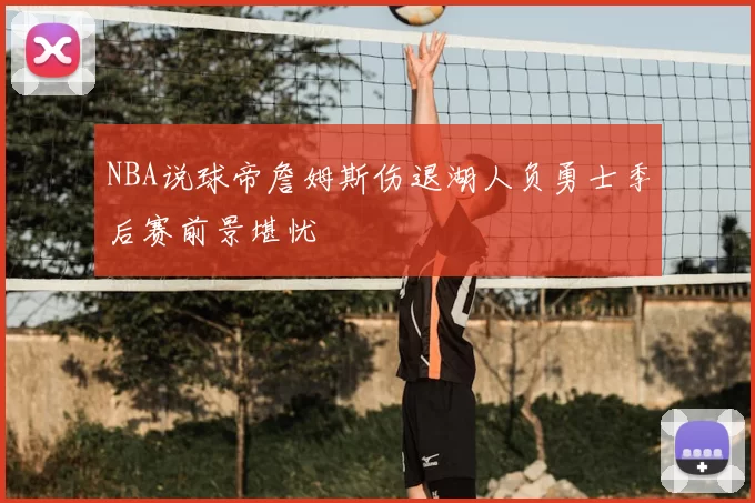 NBA说球帝詹姆斯伤退湖人负勇士季后赛前景堪忧