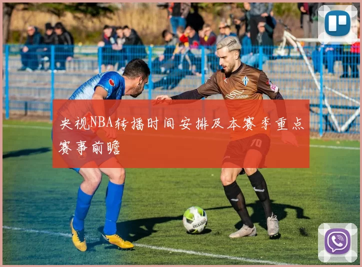 央视NBA转播时间安排及本赛季重点赛事前瞻