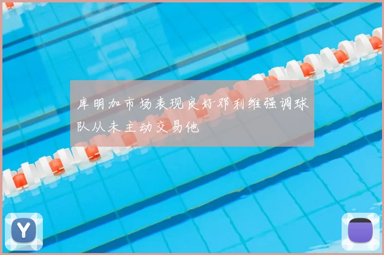 库明加市场表现良好邓利维强调球队从未主动交易他